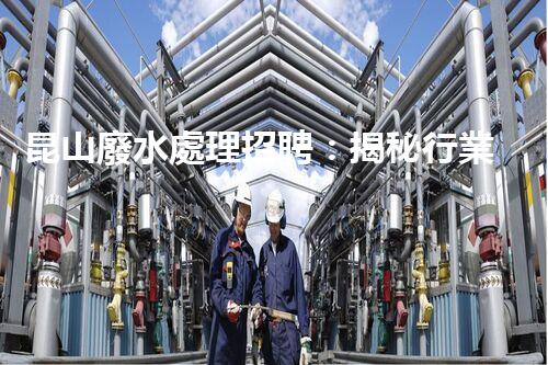 昆山廢水處理招聘：揭秘行業(yè)內(nèi)幕，助你職場(chǎng)飛躍！